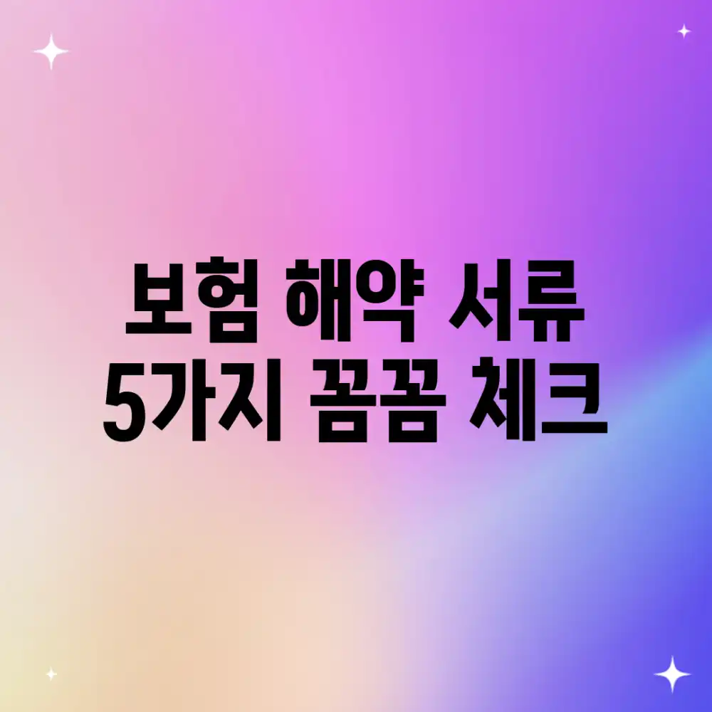 보험 해약 서류, 5가지 꼼꼼 체크!