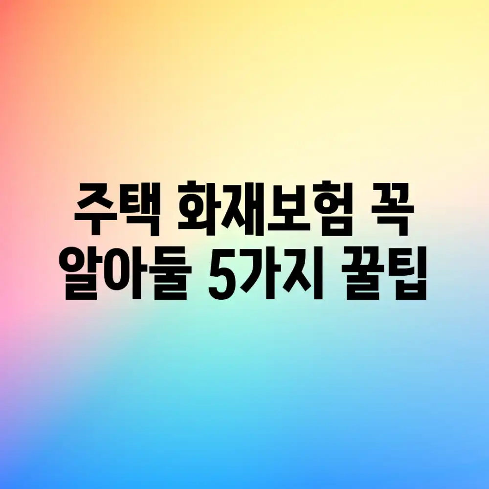주택 화재보험: 꼭 알아둘 5가지 꿀팁